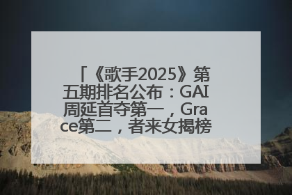 《歌手2025》第五期排名公布：GAI周延首夺第一，Grace第二，者来女揭榜成功，卫兰被淘汰